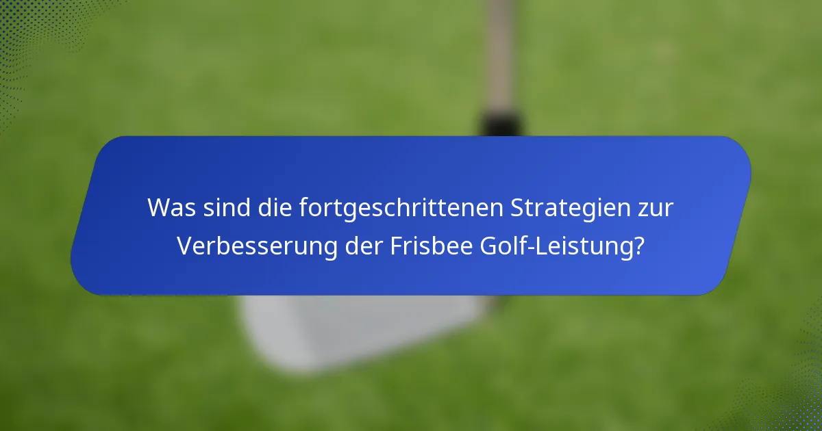 Was sind die fortgeschrittenen Strategien zur Verbesserung der Frisbee Golf-Leistung?