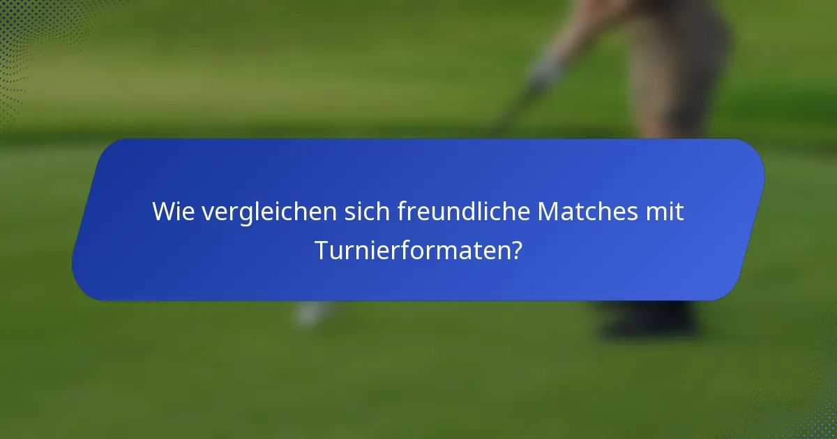 Wie vergleichen sich freundliche Matches mit Turnierformaten?